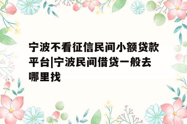 宁波不看征信民间小额贷款平台|宁波民间借贷一般去哪里找