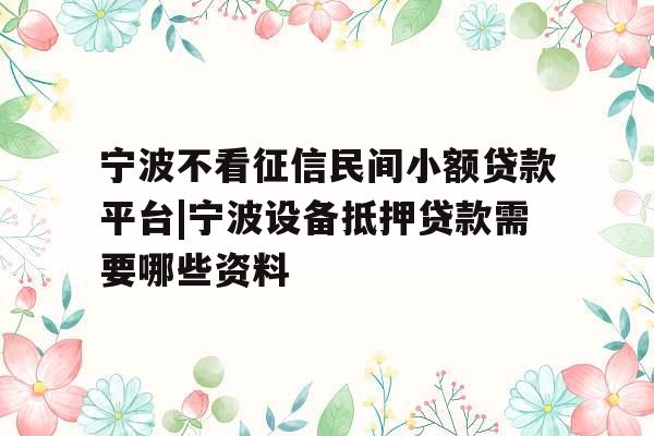 宁波不看征信民间小额贷款平台|宁波设备抵押贷款需要哪些资料