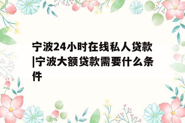 宁波24小时在线私人贷款|宁波大额贷款需要什么条件