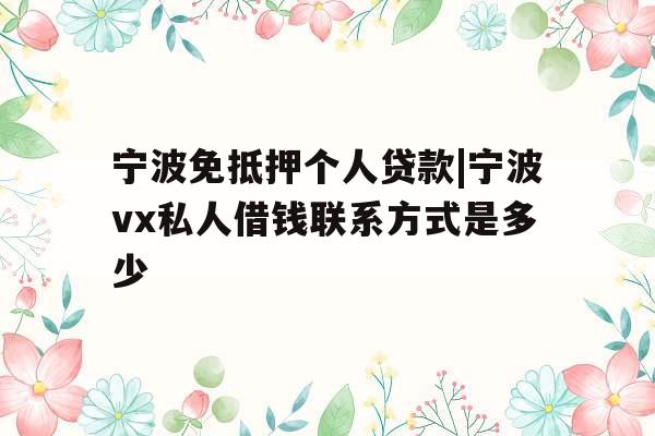 宁波免抵押个人贷款|宁波vx私人借钱联系方式是多少