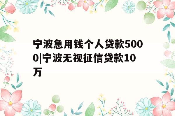 宁波急用钱个人贷款5000|宁波无视征信贷款10万