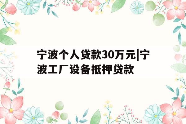 宁波个人贷款30万元|宁波工厂设备抵押贷款