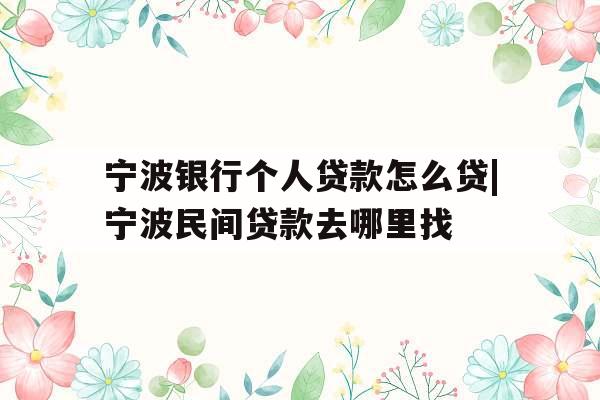 宁波银行个人贷款怎么贷|宁波民间贷款去哪里找