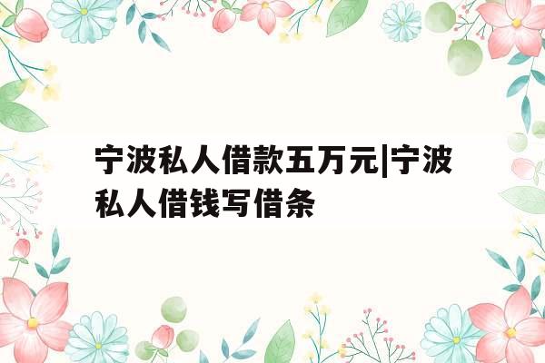 宁波私人借款五万元|宁波私人借钱写借条