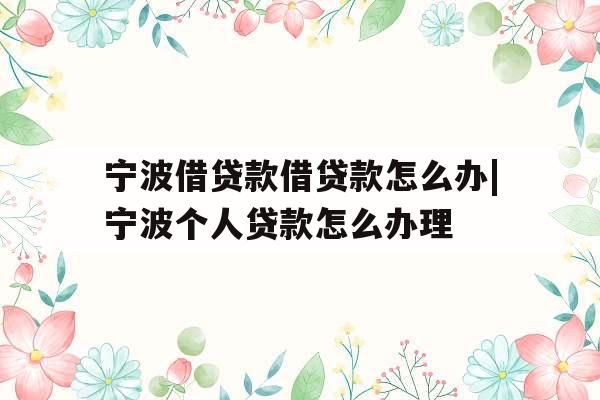宁波借贷款借贷款怎么办|宁波个人贷款怎么办理