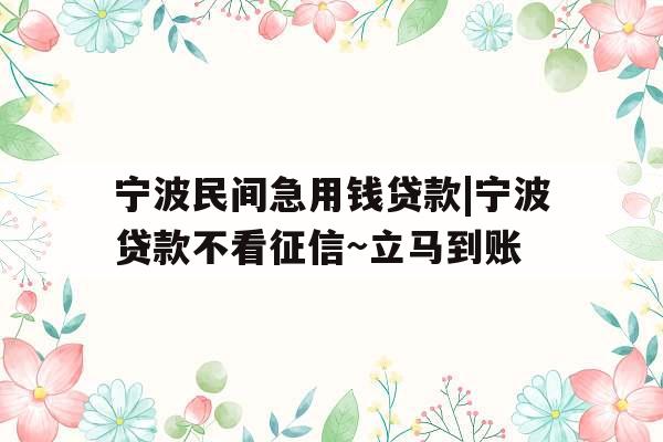 宁波民间急用钱贷款|宁波贷款不看征信~立马到账