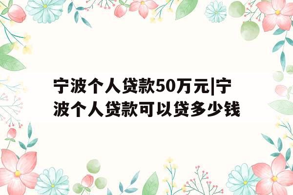 宁波个人贷款50万元|宁波个人贷款可以贷多少钱