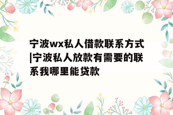宁波wx私人借款联系方式|宁波私人放款有需要的联系我哪里能贷款