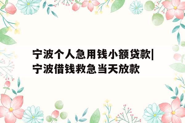 宁波个人急用钱小额贷款|宁波借钱救急当天放款