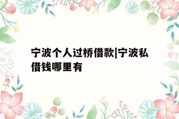 宁波个人过桥借款|宁波私借钱哪里有