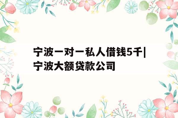 宁波一对一私人借钱5千|宁波大额贷款公司