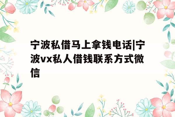 宁波私借马上拿钱电话|宁波vx私人借钱联系方式微信