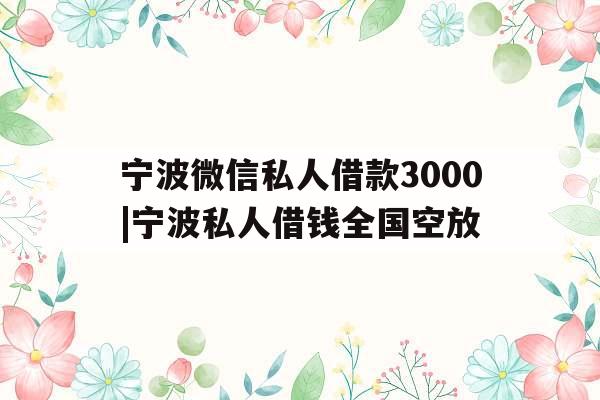 宁波微信私人借款3000|宁波私人借钱全国空放