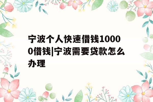 宁波个人快速借钱10000借钱|宁波需要贷款怎么办理