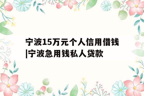 宁波15万元个人信用借钱|宁波急用钱私人贷款