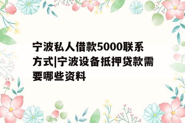 宁波私人借款5000联系方式|宁波设备抵押贷款需要哪些资料