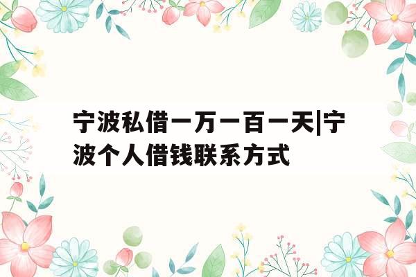 宁波私借一万一百一天|宁波个人借钱联系方式