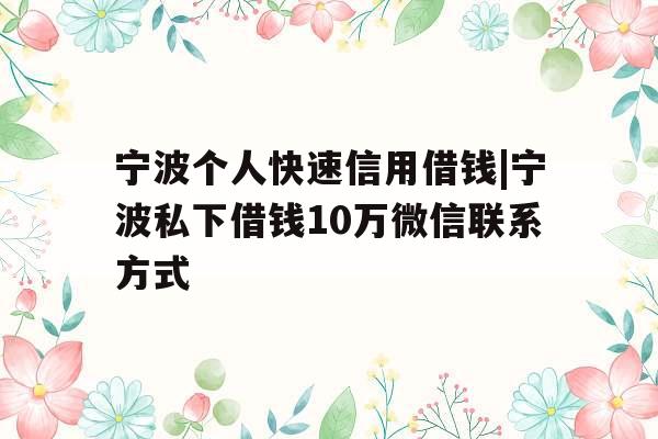 宁波个人快速信用借钱|宁波私下借钱10万微信联系方式