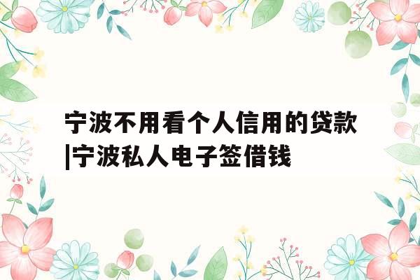 宁波不用看个人信用的贷款|宁波私人电子签借钱