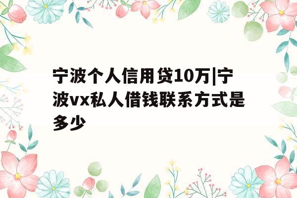 宁波个人信用贷10万|宁波vx私人借钱联系方式是多少