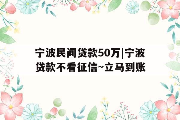 宁波民间贷款50万|宁波贷款不看征信~立马到账