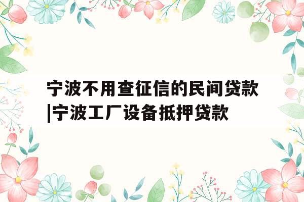 宁波不用查征信的民间贷款|宁波工厂设备抵押贷款