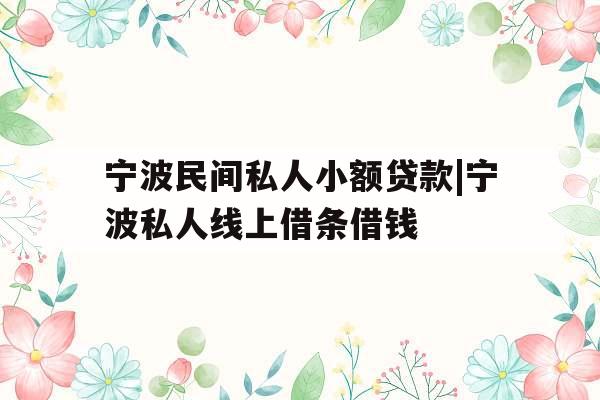 宁波民间私人小额贷款|宁波私人线上借条借钱