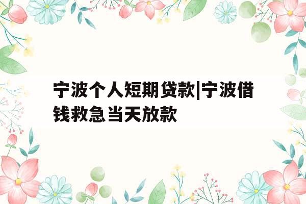 宁波个人短期贷款|宁波借钱救急当天放款