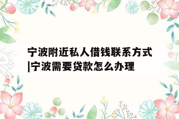 宁波附近私人借钱联系方式|宁波需要贷款怎么办理