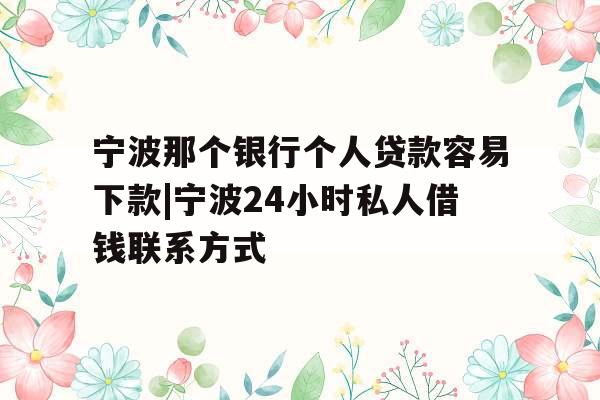 宁波那个银行个人贷款容易下款|宁波24小时私人借钱联系方式