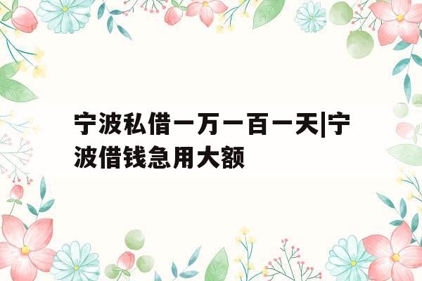 宁波私借一万一百一天|宁波借钱急用大额