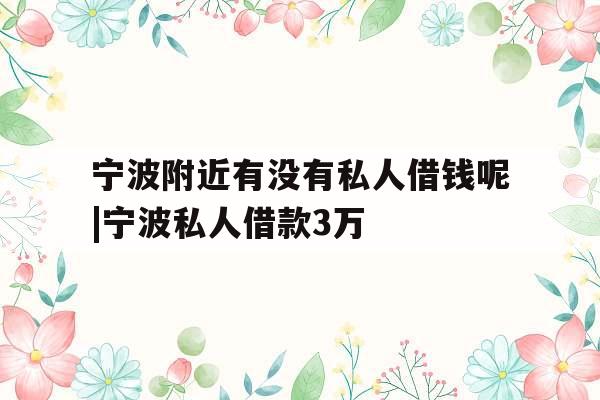 宁波附近有没有私人借钱呢|宁波私人借款3万