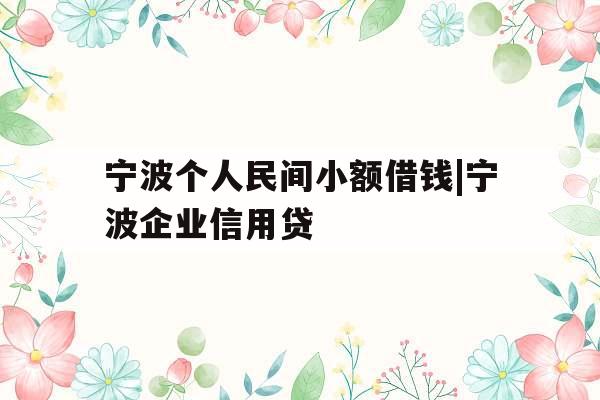 宁波个人民间小额借钱|宁波企业信用贷