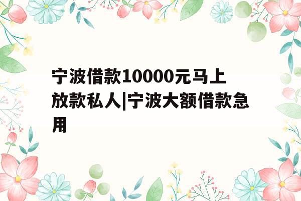 宁波借款10000元马上放款私人|宁波大额借款急用