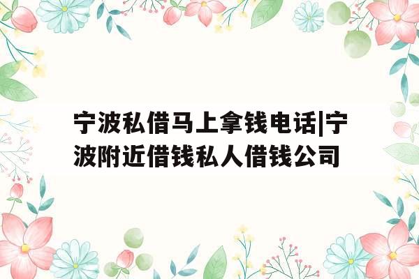 宁波私借马上拿钱电话|宁波附近借钱私人借钱公司