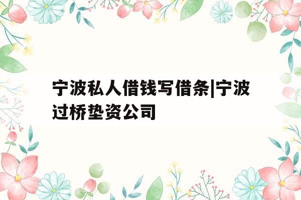 宁波私人借钱写借条|宁波过桥垫资公司