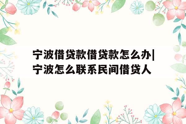宁波借贷款借贷款怎么办|宁波怎么联系民间借贷人