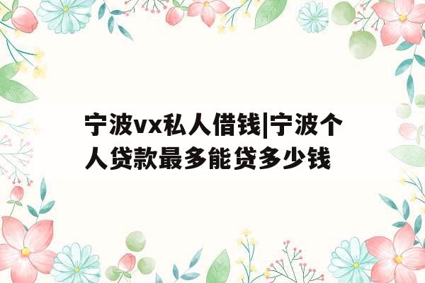 宁波vx私人借钱|宁波个人贷款最多能贷多少钱