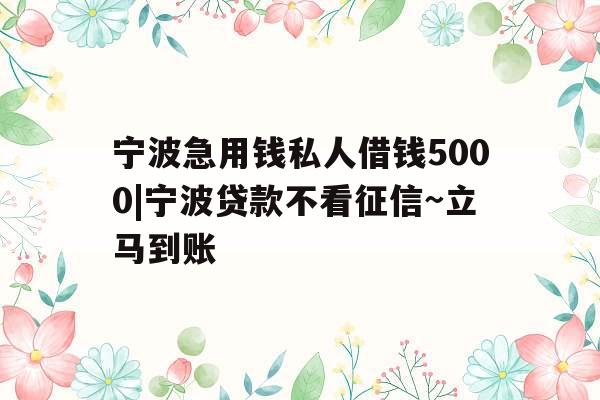 宁波急用钱私人借钱5000|宁波贷款不看征信~立马到账