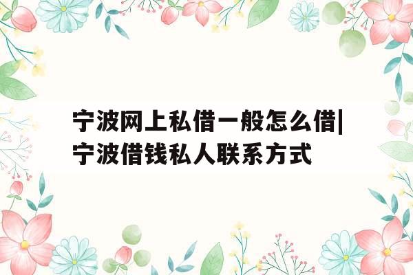 宁波网上私借一般怎么借|宁波借钱私人联系方式
