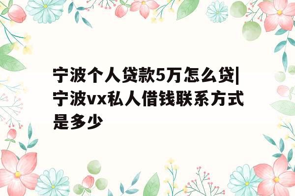 宁波个人贷款5万怎么贷|宁波vx私人借钱联系方式是多少