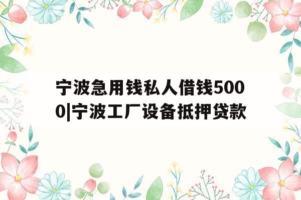 宁波急用钱私人借钱5000|宁波工厂设备抵押贷款