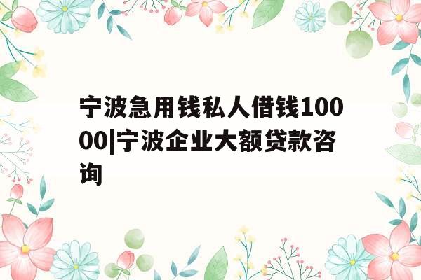宁波急用钱私人借钱10000|宁波企业大额贷款咨询