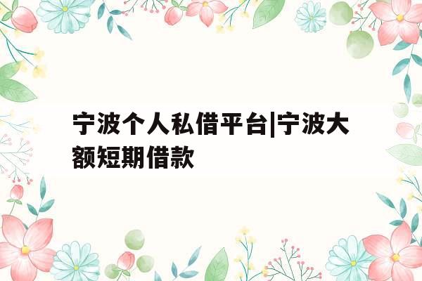 宁波个人私借平台|宁波大额短期借款