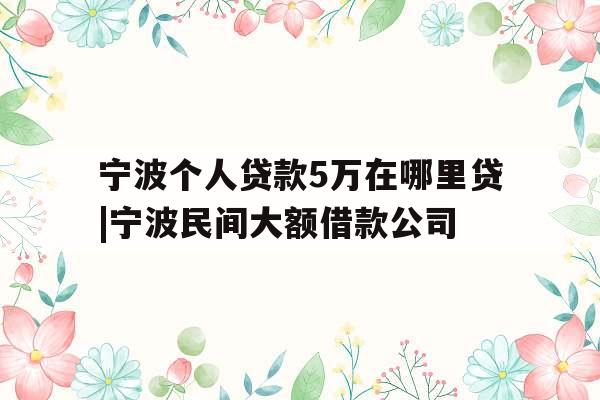 宁波个人贷款5万在哪里贷|宁波民间大额借款公司