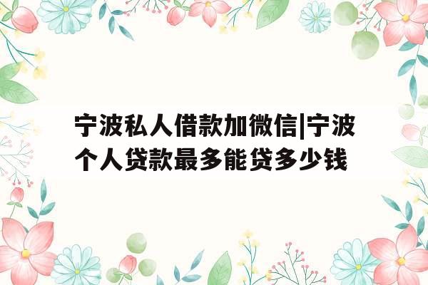 宁波私人借款加微信|宁波个人贷款最多能贷多少钱
