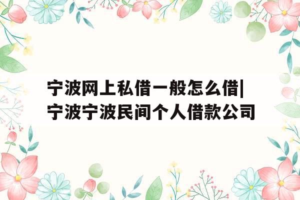 宁波网上私借一般怎么借|宁波宁波民间个人借款公司