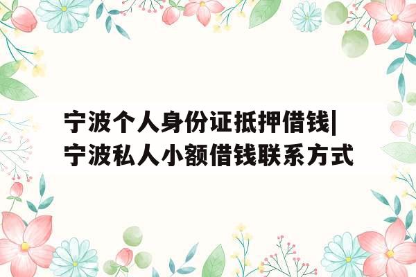 宁波个人身份证抵押借钱|宁波私人小额借钱联系方式