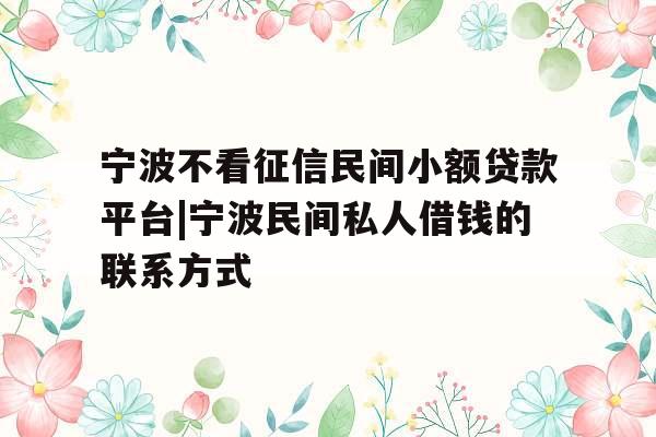 宁波不看征信民间小额贷款平台|宁波民间私人借钱的联系方式