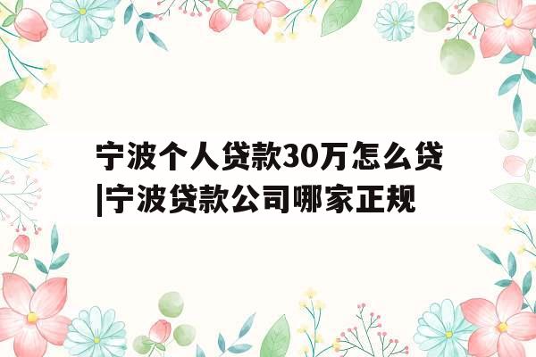宁波个人贷款30万怎么贷|宁波贷款公司哪家正规